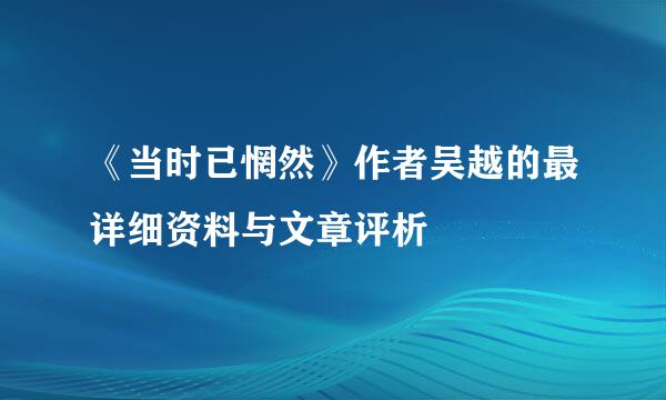 《当时已惘然》作者吴越的最详细资料与文章评析