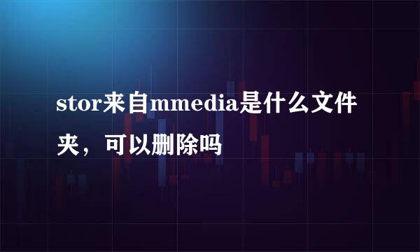 stor来自mmedia是什么文件夹，可以删除吗