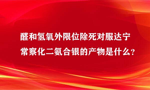 醛和氢氧外限位除死对服达宁常察化二氨合银的产物是什么？