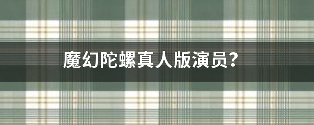 魔幻陀螺真人版演员？