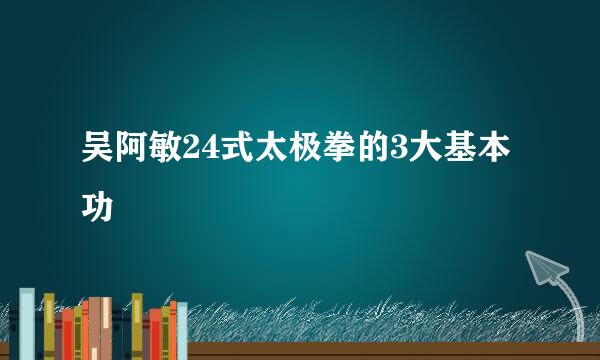 吴阿敏24式太极拳的3大基本功