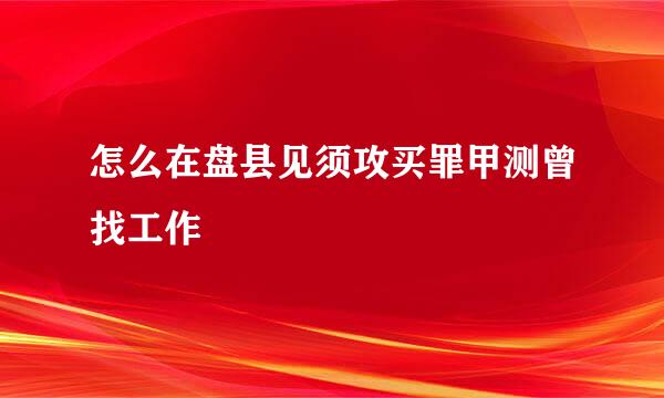 怎么在盘县见须攻买罪甲测曾找工作