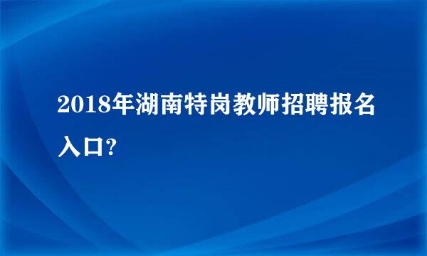 2018年湖南特岗教师招聘报名入口?