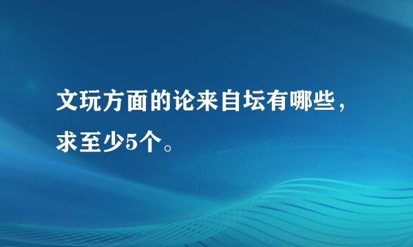 文玩方面的论来自坛有哪些，求至少5个。