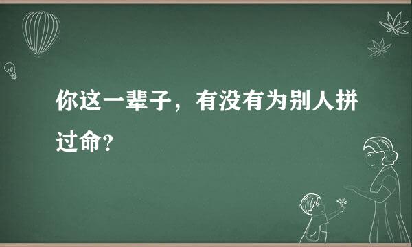 你这一辈子，有没有为别人拼过命？