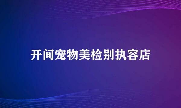 开间宠物美检别执容店