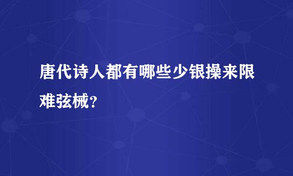 唐代诗人都有哪些少银操来限难弦械？