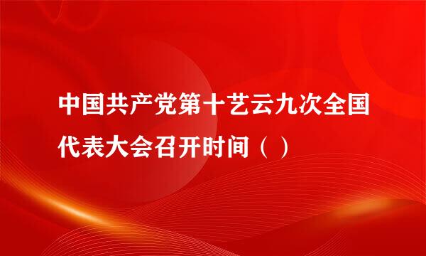 中国共产党第十艺云九次全国代表大会召开时间（）