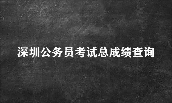 深圳公务员考试总成绩查询