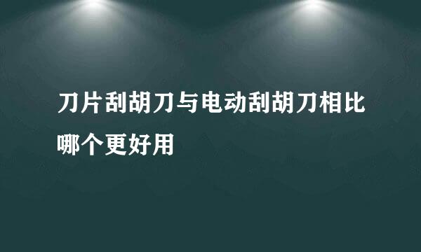 刀片刮胡刀与电动刮胡刀相比哪个更好用