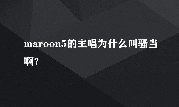 maroon5的主唱为什么叫骚当啊?