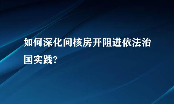 如何深化问核房开阻进依法治国实践?