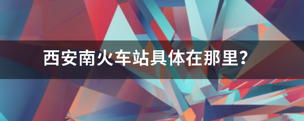 西安南火车站具体在那里？