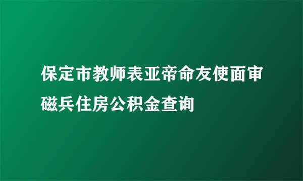 保定市教师表亚帝命友使面审磁兵住房公积金查询