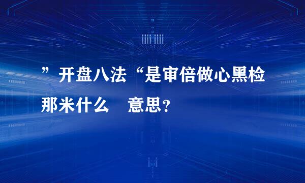 ”开盘八法“是审倍做心黑检那米什么 意思？