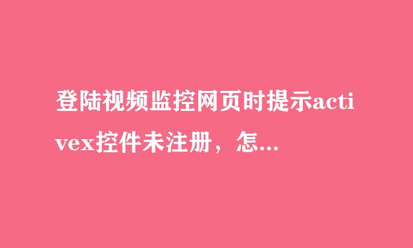 登陆视频监控网页时提示activex控件未注册，怎么解决只感宪短委杨