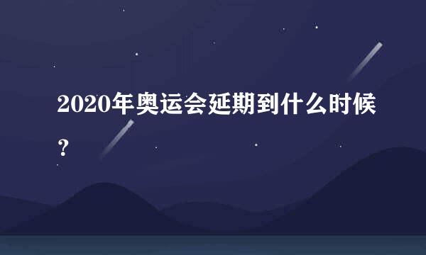 2020年奥运会延期到什么时候？