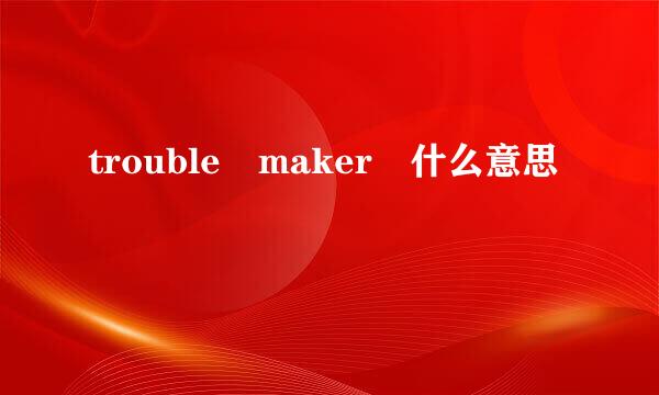 trouble maker 什么意思