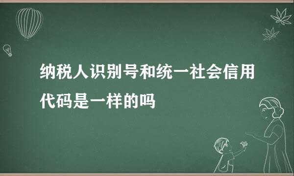 纳税人识别号和统一社会信用代码是一样的吗