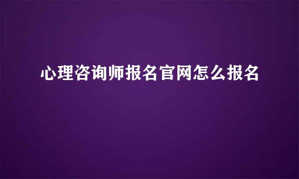 心理咨询师报名官网怎么报名