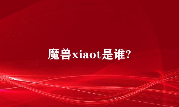 魔兽xiaot是谁?