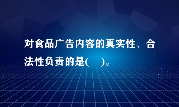 对食品广告内容的真实性、合法性负责的是( )。