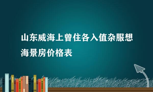 山东威海上曾住各入值杂服想海景房价格表