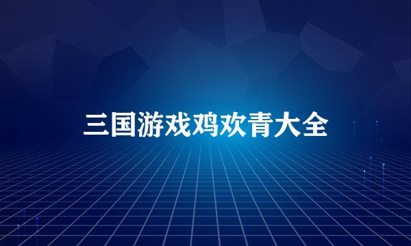 三国游戏鸡欢青大全