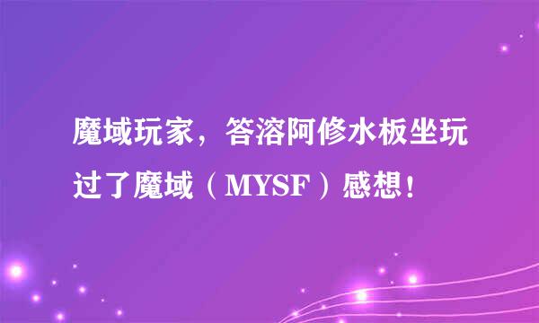 魔域玩家，答溶阿修水板坐玩过了魔域（MYSF）感想！