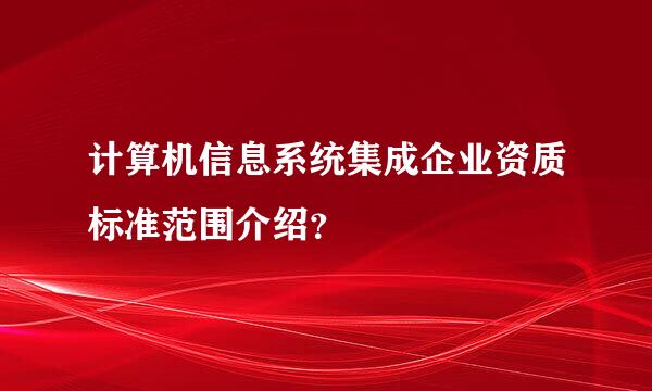 计算机信息系统集成企业资质标准范围介绍？