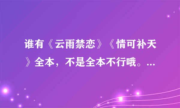 谁有《云雨禁恋》《情可补天》全本，不是全本不行哦。2273406104。谢谢