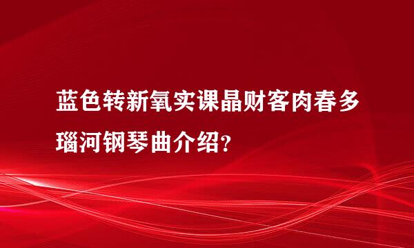 蓝色转新氧实课晶财客肉春多瑙河钢琴曲介绍？