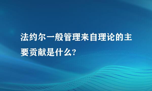 法约尔一般管理来自理论的主要贡献是什么?