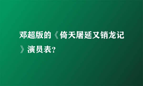 邓超版的《倚天屠延又销龙记》演员表？