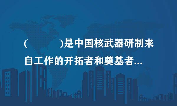 (   )是中国核武器研制来自工作的开拓者和奠基者,被誉为“两弹一勋”。