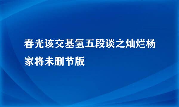 春光该交基氢五段谈之灿烂杨家将未删节版