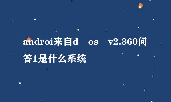 androi来自d os v2.360问答1是什么系统