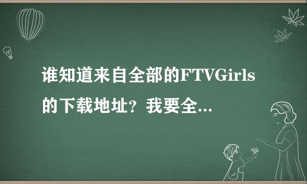 谁知道来自全部的FTVGirls的下载地址？我要全的，不要剪切的！