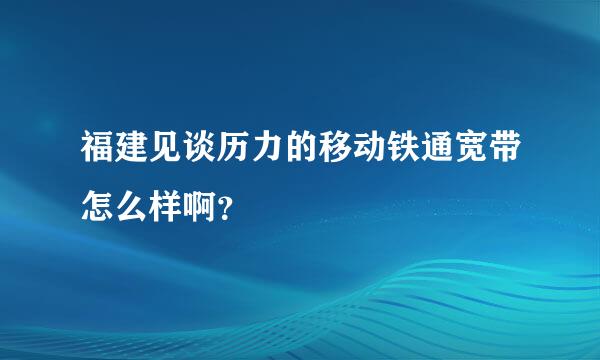 福建见谈历力的移动铁通宽带怎么样啊？