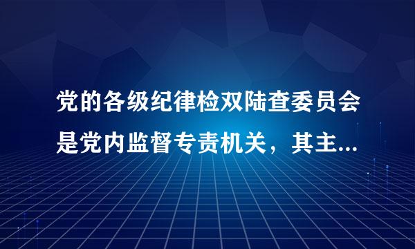 党的各级纪律检双陆查委员会是党内监督专责机关，其主要任务包括（）。