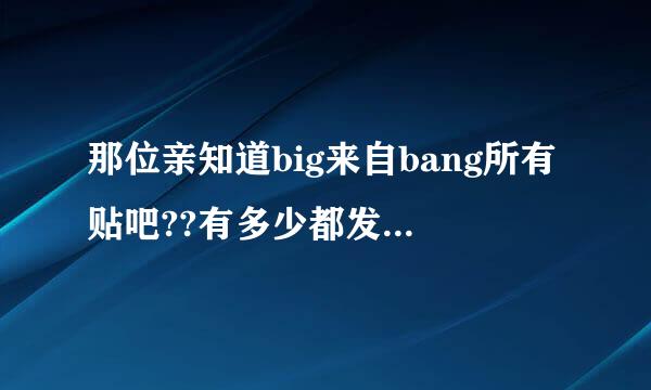 那位亲知道big来自bang所有贴吧??有多少都发过来吧!!3q3q