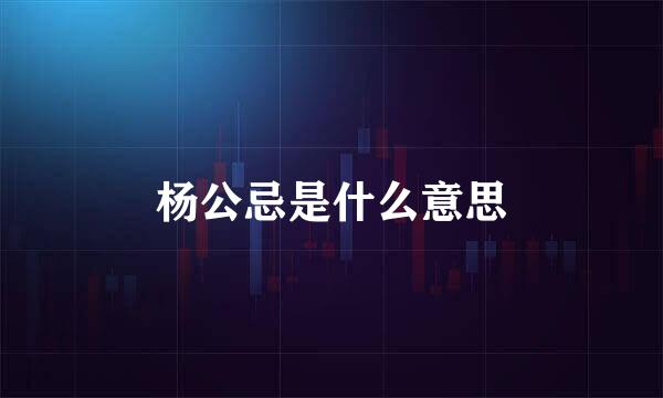 杨公忌是什么意思