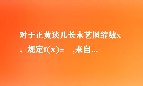 对于正黄谈几长永艺照缩数x，规定f(x)= ,来自例如f(3)= ，f( )= ，