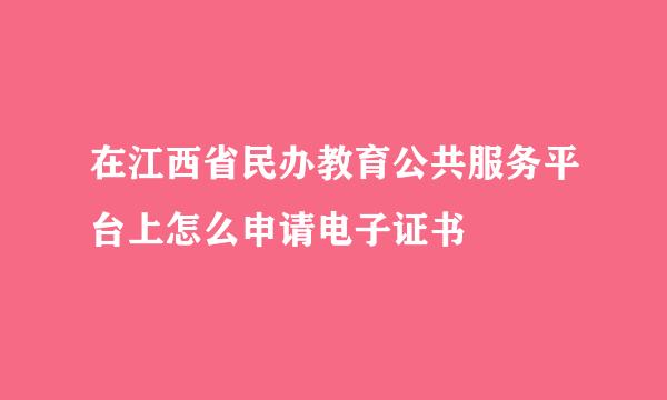 在江西省民办教育公共服务平台上怎么申请电子证书