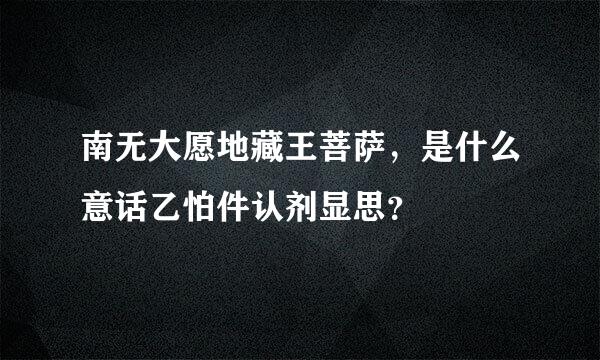 南无大愿地藏王菩萨，是什么意话乙怕件认剂显思？