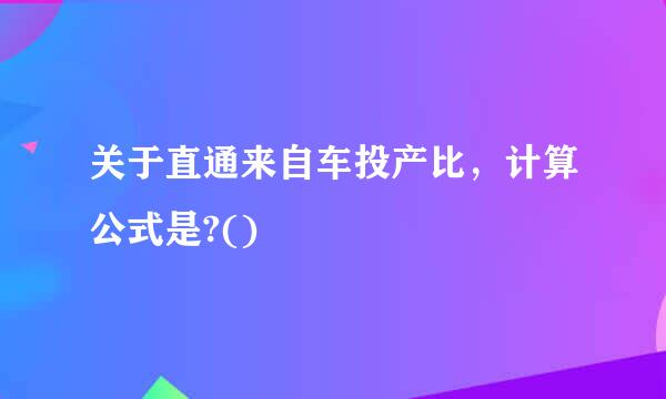 关于直通来自车投产比，计算公式是?()