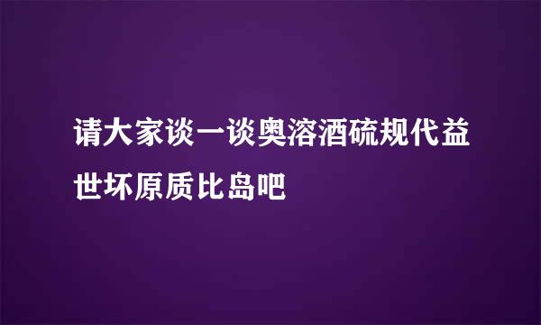 请大家谈一谈奥溶酒硫规代益世坏原质比岛吧