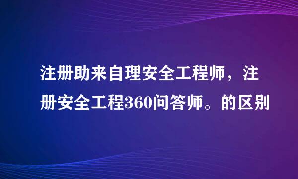 注册助来自理安全工程师，注册安全工程360问答师。的区别