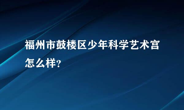 福州市鼓楼区少年科学艺术宫怎么样？