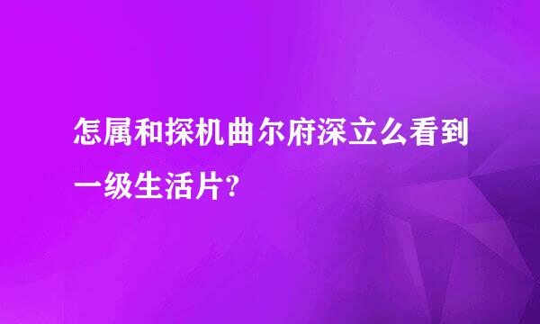 怎属和探机曲尔府深立么看到一级生活片?